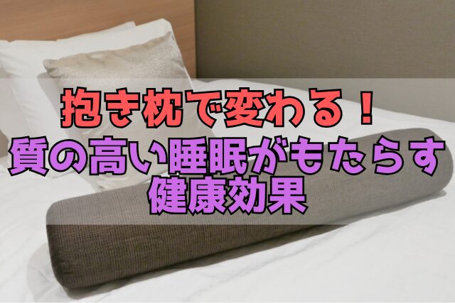 抱き枕で変わる！質の高い睡眠がもたらす健康効果